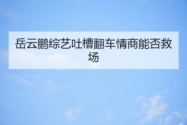 岳云鹏综艺吐槽翻车情商能否救场